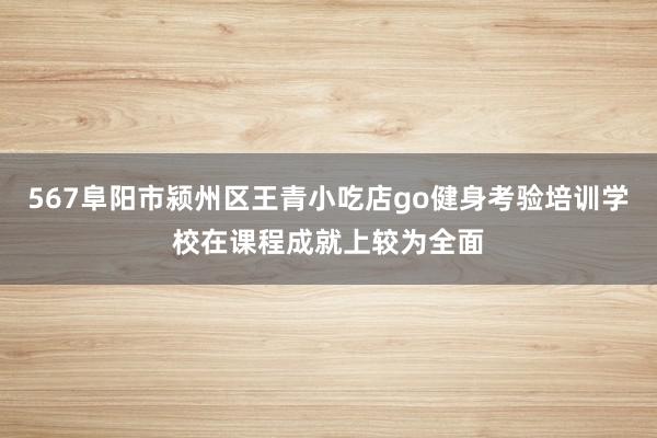 567阜阳市颍州区王青小吃店go健身考验培训学校在课程成就上较为全面