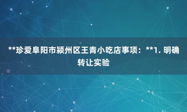 **珍爱阜阳市颍州区王青小吃店事项：**1. 明确转让实验