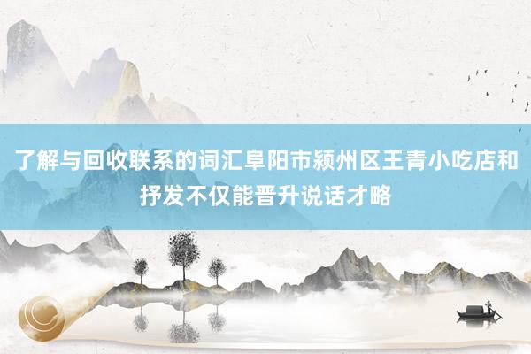 了解与回收联系的词汇阜阳市颍州区王青小吃店和抒发不仅能晋升说话才略