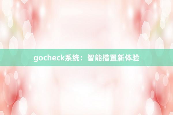 gocheck系统：智能措置新体验