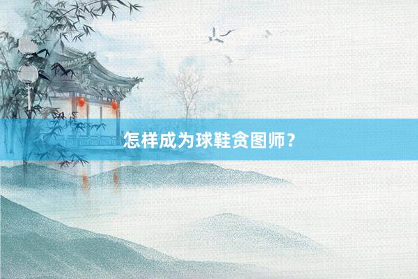 怎样成为球鞋贪图师？