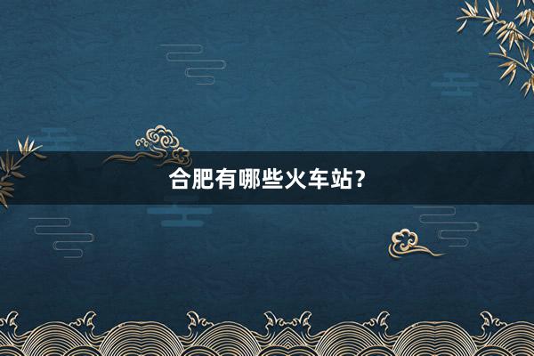 合肥有哪些火车站？