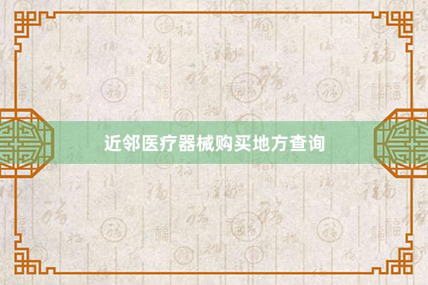近邻医疗器械购买地方查询